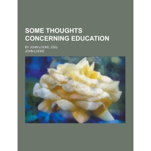 Some Thoughts Concerning Education; By John Locke, Esq