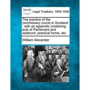The practice of the commissary courts in Scotland: with an appendix containing acts of Parliament and sederunt, practical forms, etc.