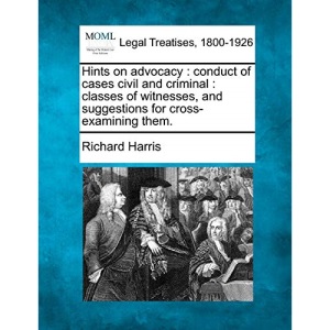 Hints on advocacy: conduct of cases civil and criminal : classes of witnesses, and suggestions for cross-examining them.