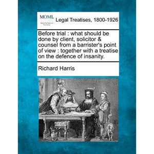 Before trial: what should be done by client, solicitor & counsel from a barrister's point of view : together with a treatise on the defence of insanity.