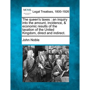 The queen's taxes: an inquiry into the amount, incidence, & economic results of the taxation of the United Kingdom, direct and indirect.