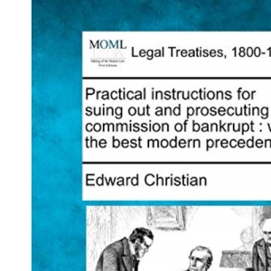 Practical instructions for suing out and prosecuting a commission of bankrupt: with the best modern precedents.