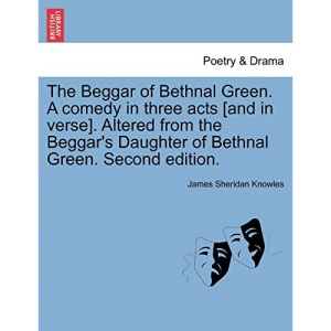The Beggar of Bethnal Green. A comedy in three acts [and in verse]. Altered from the Beggar's Daughter of Bethnal Green. Second edition.