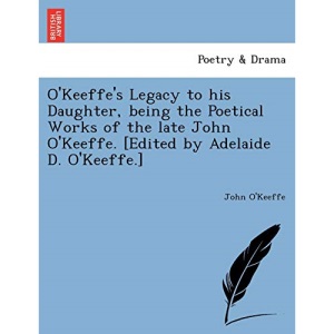 O'Keeffe's Legacy to his Daughter, being the Poetical Works of the late John O'Keeffe. [Edited by Adelaide D. O'Keeffe.]