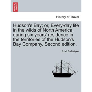 Hudson's Bay; or, Every-day life in the wilds of North America, during six years' residence in the territories of the Hudson's Bay Company. Second edition.