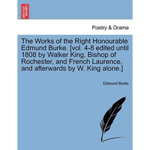 The Works of the Right Honourable Edmund Burke. [vol. 4-8 edited until 1808 by Walker King, Bishop of Rochester, and French Laurence, and afterwards by W. King alone.]