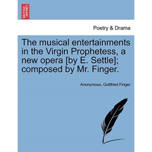 The musical entertainments in the Virgin Prophetess, a new opera [by E. Settle]; composed by Mr. Finger.