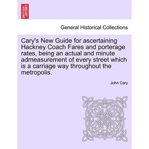 Cary's New Guide for ascertaining Hackney Coach Fares and porterage rates, being an actual and minute admeasurement of every street which is a carriage way throughout the metropolis.