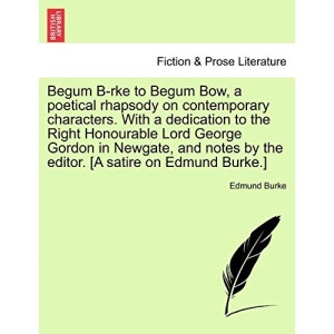 Begum B-rke to Begum Bow, a poetical rhapsody on contemporary characters. With a dedication to the Right Honourable Lord George Gordon in Newgate, and notes by the editor. [A satire on Edmund Burke.]