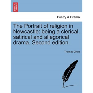 The Portrait of religion in Newcastle: being a clerical, satirical and allegorical drama. Second edition.