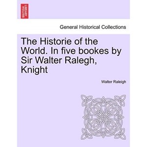 The Historie of the World. In five bookes by Sir Walter Ralegh, Knight