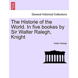 The Historie of the World. In five bookes by Sir Walter Ralegh, Knight
