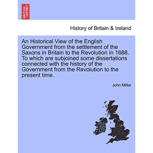 An Historical View of the English Government from the settlement of the Saxons in Britain to the Revolution in 1688. To which are subjoined some ... from the Revolution to the present time.