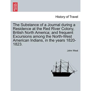 The Substance of a Journal during a Residence at the Red River Colony, British North America; and frequent Excursions among the North-West American Indians, in the years 1820-1823.