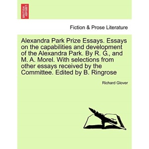 Alexandra Park Prize Essays. Essays on the capabilities and development of the Alexandra Park. By R. G., and M. A. Morel. With selections from other ... by the Committee. Edited by B. Ringrose