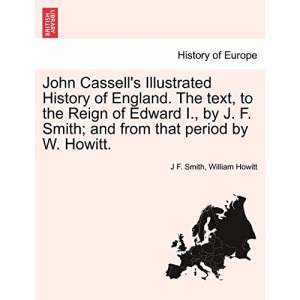 John Cassell's Illustrated History of England. The text, to the Reign of Edward I., by J. F. Smith; and from that period by W. Howitt.
