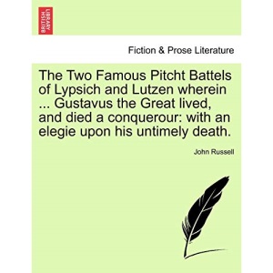The Two Famous Pitcht Battels of Lypsich and Lutzen wherein ... Gustavus the Great lived, and died a conquerour: with an elegie upon his untimely death.