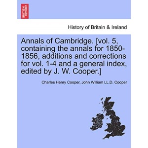 Annals of Cambridge. [vol. 5, containing the annals for 1850-1856, additions and corrections for vol. 1-4 and a general index, edited by J. W. Cooper.] VOLUME II.