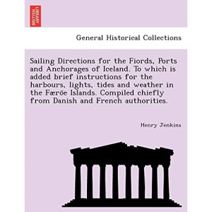 Sailing Directions for the Fiords, Ports and Anchorages of Iceland. To which is added brief instructions for the harbours, lights, tides and weather ... chiefly from Danish and French authorities.