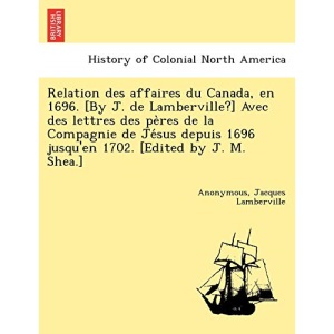 Relation des affaires du Canada, en 1696. [By J. de Lamberville?] Avec des lettres des pères de la Compagnie de Jésus depuis 1696 jusqu'en 1702. [Edited by J. M. Shea.]