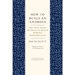 How to Build an Android: The True Story of Philip K. Dick's Robotic Resurrection
