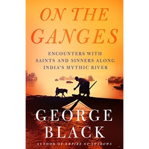 On the Ganges: Encounters with Saints and Sinners on India's Mythic River