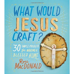 What Would Jesus Craft?: 30 Simple Projects for Making a Blessed Home