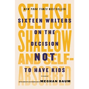 Selfish, Shallow and Self-Absorbed: Sixteen Writers on the Decision Not to Have Kids