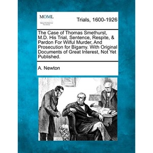 The Case of Thomas Smethurst, M.D. His Trial, Sentence, Respite, & Pardon For Wilful Murder, And Prosecution for Bigamy. With Original Documents of Great Interest, Not Yet Published.