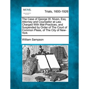 The Case of George W. Niven, Esq. Attorney and Counsellor at Law. Charged With Mal-Practices, and Suspended by Order of The Court of Common Pleas, of The City of New-York
