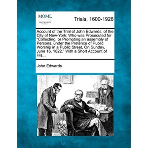 Account of the Trial of John Edwards, of the City of New-York; Who was Prosecuted for Collecting, or Promoting an assembly of Persons, under the ... 16, 1822. With a Short Account of His...