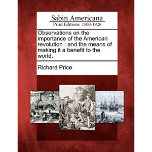 Observations on the Importance of the American Revolution: And the Means of Making It a Benefit to the World.