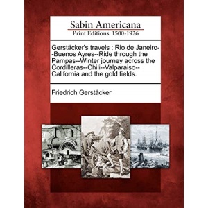 Gerstäcker's travels: Rio de Janeiro--Buenos Ayres--Ride through the Pampas--Winter journey across the Cordilleras--Chili--Valparaiso--California and the gold fields.