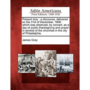 Present duty: a discourse, delivered on the 31st of December, 1808 : which was observed, by concert, as a day of public thanksgiving and prayer in several of the churches in the city of Philadelphia.