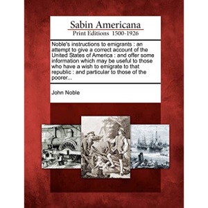 Noble's instructions to emigrants: an attempt to give a correct account of the United States of America : and offer some information which may be ... : and particular to those of the poorer...