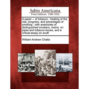 A paper -- of tobacco: treating of the rise, progress, and advantages of smoking : with anedcotes of distinguished smokers, mems. on pipes and tobacco-boxes, and a critical essay on snuff.