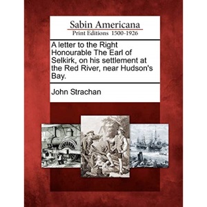 A letter to the Right Honourable The Earl of Selkirk, on his settlement at the Red River, near Hudson's Bay.