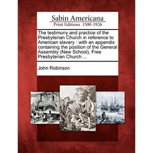 The testimony and practice of the Presbyterian Church in reference to American slavery: with an appendix containing the position of the General Assembly (New School), Free Presbyterian Church ...