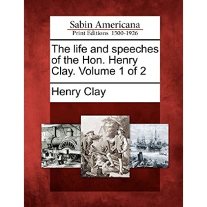 The life and speeches of the Hon. Henry Clay. Volume 1 of 2
