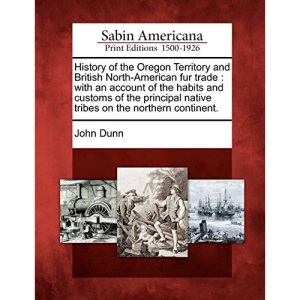History of the Oregon Territory and British North-American fur trade: with an account of the habits and customs of the principal native tribes on the northern continent.