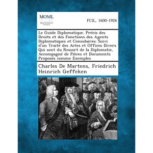 Le Guide Diplomatique. Precis Des Droits Et Des Fonctions Des Agents Diplomatiques Et Consulaires; Suivi D'Un Traite Des Actes Et Offices Divers Qui