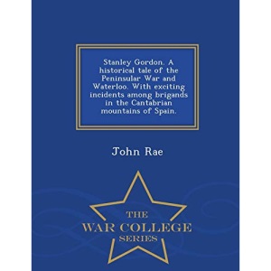 Stanley Gordon. A historical tale of the Peninsular War and Waterloo. With exciting incidents among brigands in the Cantabrian mountains of Spain. - War College Series