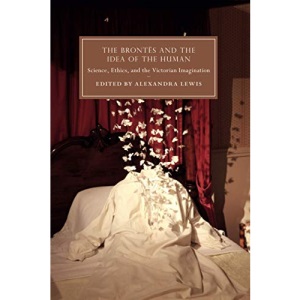 The Brontës and the Idea of the Human: Science, Ethics, and the Victorian Imagination: 115 (Cambridge Studies in Nineteenth-Century Literature and Culture, Series Number 115)