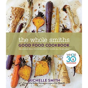Whole Smiths Good Food Cookbook, The: Whole30 Endorsed, Delicious Real Food Recipes to Cook All Year Long