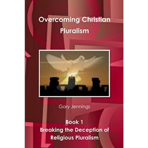 Overcoming Christian Pluralism Book 1 Breaking the Deception of Religious Pluralism