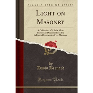 Light on Masonry: A Collection of All the Most Important Documents on the Subject of Speculative Free Masonry (Classic Reprint)