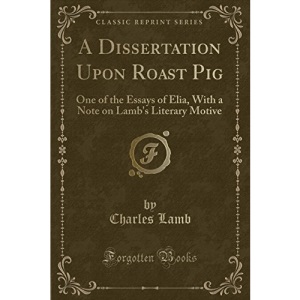 A Dissertation Upon Roast Pig: One of the Essays of Elia, With a Note on Lamb's Literary Motive (Classic Reprint)