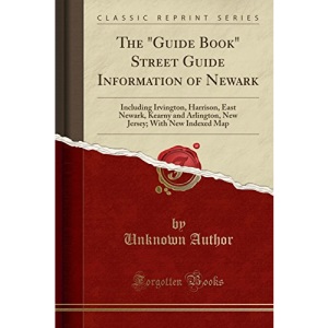 The Guide Book Street Guide Information of Newark: Including Irvington, Harrison, East Newark, Kearny and Arlington, New Jersey; With New Indexed Map (Classic Reprint)
