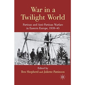 War in a Twilight World: Partisan and Anti-Partisan Warfare in Eastern Europe, 1939-45