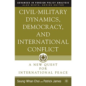 Civil-Military Dynamics, Democracy, and International Conflict: A New Quest for International Peace (Advances in Foreign Policy Analysis)